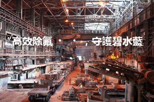 “高效除氟，守護碧水藍(lán)天——廢水中氟離子處理新篇章”